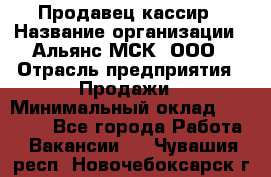 Продавец-кассир › Название организации ­ Альянс-МСК, ООО › Отрасль предприятия ­ Продажи › Минимальный оклад ­ 35 000 - Все города Работа » Вакансии   . Чувашия респ.,Новочебоксарск г.